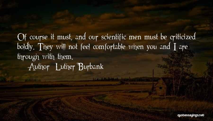 Luther Burbank Quotes: Of Course It Must, And Our Scientific Men Must Be Criticized Boldly. They Will Not Feel Comfortable When You And
