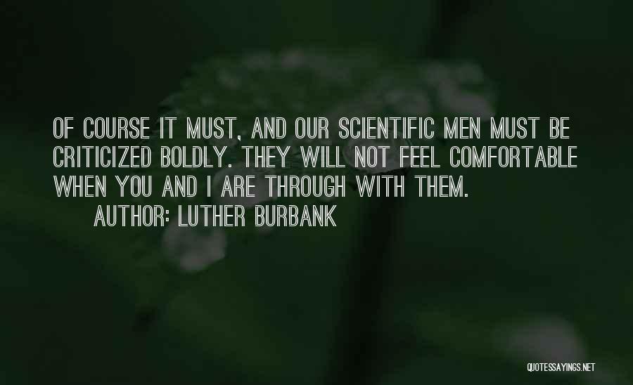 Luther Burbank Quotes: Of Course It Must, And Our Scientific Men Must Be Criticized Boldly. They Will Not Feel Comfortable When You And