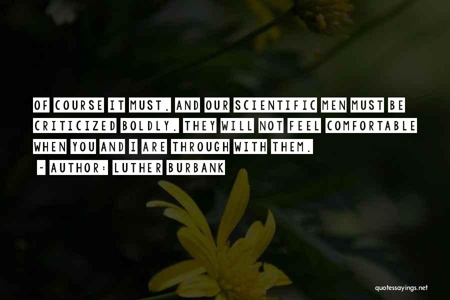 Luther Burbank Quotes: Of Course It Must, And Our Scientific Men Must Be Criticized Boldly. They Will Not Feel Comfortable When You And