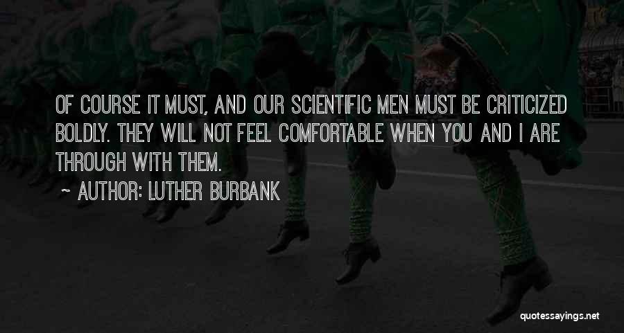 Luther Burbank Quotes: Of Course It Must, And Our Scientific Men Must Be Criticized Boldly. They Will Not Feel Comfortable When You And