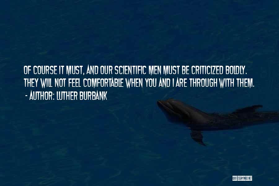 Luther Burbank Quotes: Of Course It Must, And Our Scientific Men Must Be Criticized Boldly. They Will Not Feel Comfortable When You And