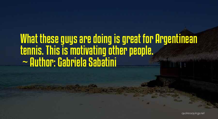 Gabriela Sabatini Quotes: What These Guys Are Doing Is Great For Argentinean Tennis. This Is Motivating Other People.