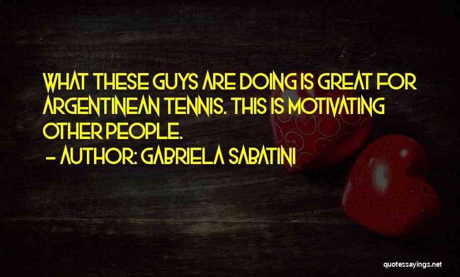 Gabriela Sabatini Quotes: What These Guys Are Doing Is Great For Argentinean Tennis. This Is Motivating Other People.