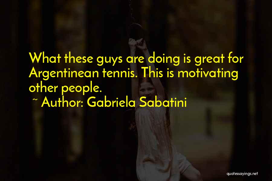 Gabriela Sabatini Quotes: What These Guys Are Doing Is Great For Argentinean Tennis. This Is Motivating Other People.