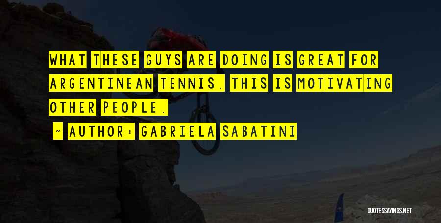 Gabriela Sabatini Quotes: What These Guys Are Doing Is Great For Argentinean Tennis. This Is Motivating Other People.