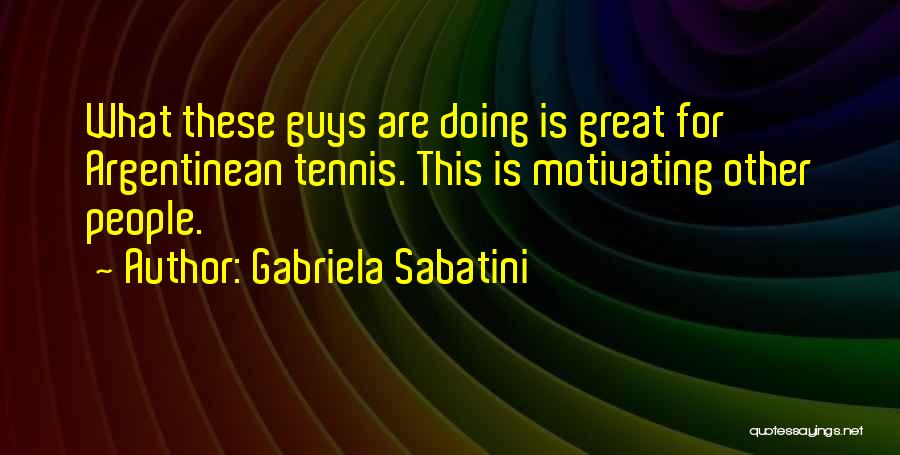 Gabriela Sabatini Quotes: What These Guys Are Doing Is Great For Argentinean Tennis. This Is Motivating Other People.