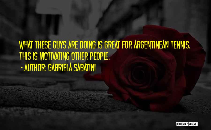 Gabriela Sabatini Quotes: What These Guys Are Doing Is Great For Argentinean Tennis. This Is Motivating Other People.