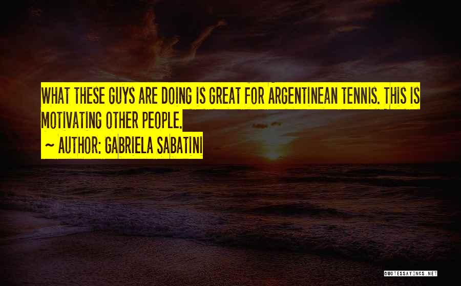 Gabriela Sabatini Quotes: What These Guys Are Doing Is Great For Argentinean Tennis. This Is Motivating Other People.