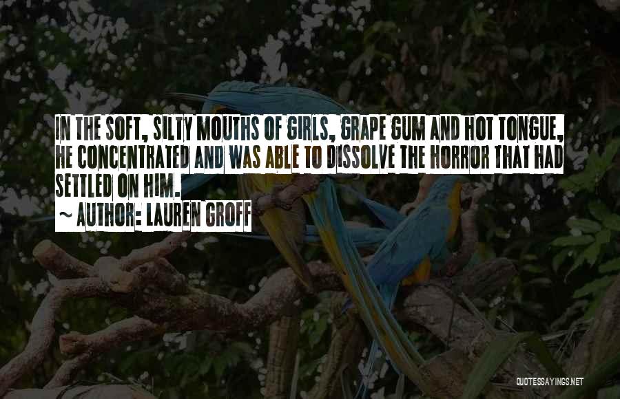 Lauren Groff Quotes: In The Soft, Silty Mouths Of Girls, Grape Gum And Hot Tongue, He Concentrated And Was Able To Dissolve The