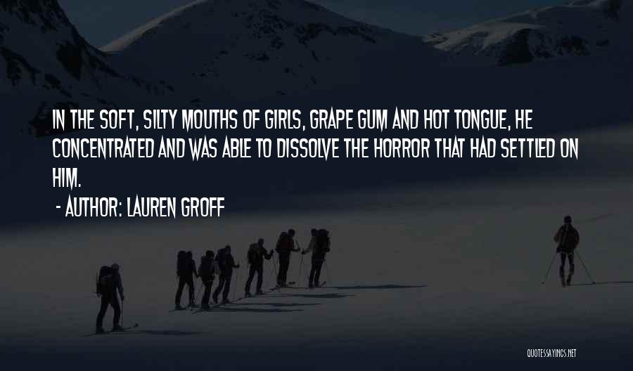 Lauren Groff Quotes: In The Soft, Silty Mouths Of Girls, Grape Gum And Hot Tongue, He Concentrated And Was Able To Dissolve The