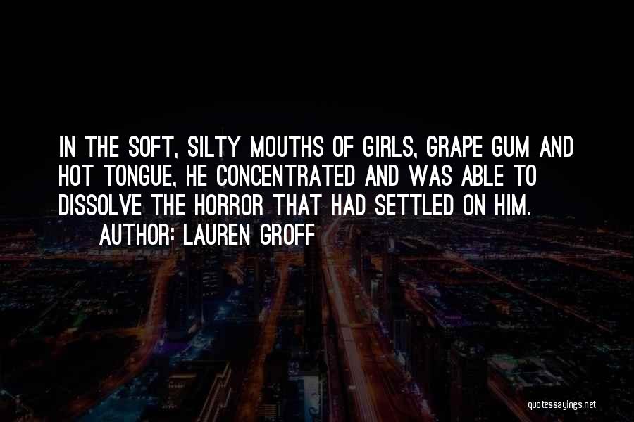 Lauren Groff Quotes: In The Soft, Silty Mouths Of Girls, Grape Gum And Hot Tongue, He Concentrated And Was Able To Dissolve The