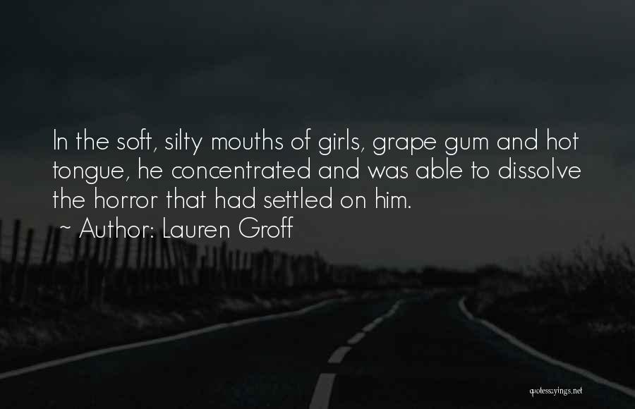 Lauren Groff Quotes: In The Soft, Silty Mouths Of Girls, Grape Gum And Hot Tongue, He Concentrated And Was Able To Dissolve The