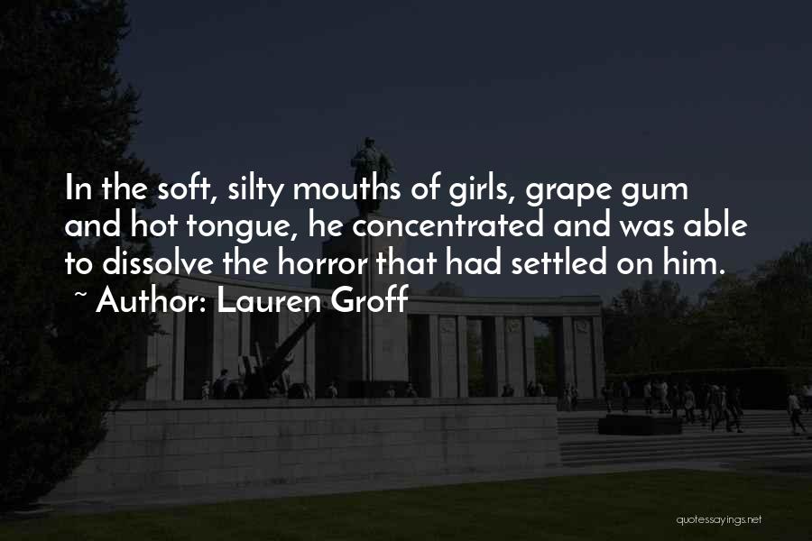 Lauren Groff Quotes: In The Soft, Silty Mouths Of Girls, Grape Gum And Hot Tongue, He Concentrated And Was Able To Dissolve The