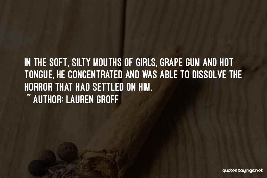 Lauren Groff Quotes: In The Soft, Silty Mouths Of Girls, Grape Gum And Hot Tongue, He Concentrated And Was Able To Dissolve The