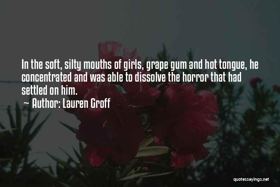 Lauren Groff Quotes: In The Soft, Silty Mouths Of Girls, Grape Gum And Hot Tongue, He Concentrated And Was Able To Dissolve The