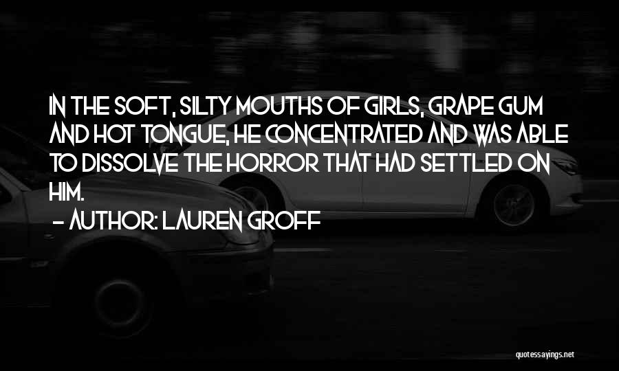Lauren Groff Quotes: In The Soft, Silty Mouths Of Girls, Grape Gum And Hot Tongue, He Concentrated And Was Able To Dissolve The