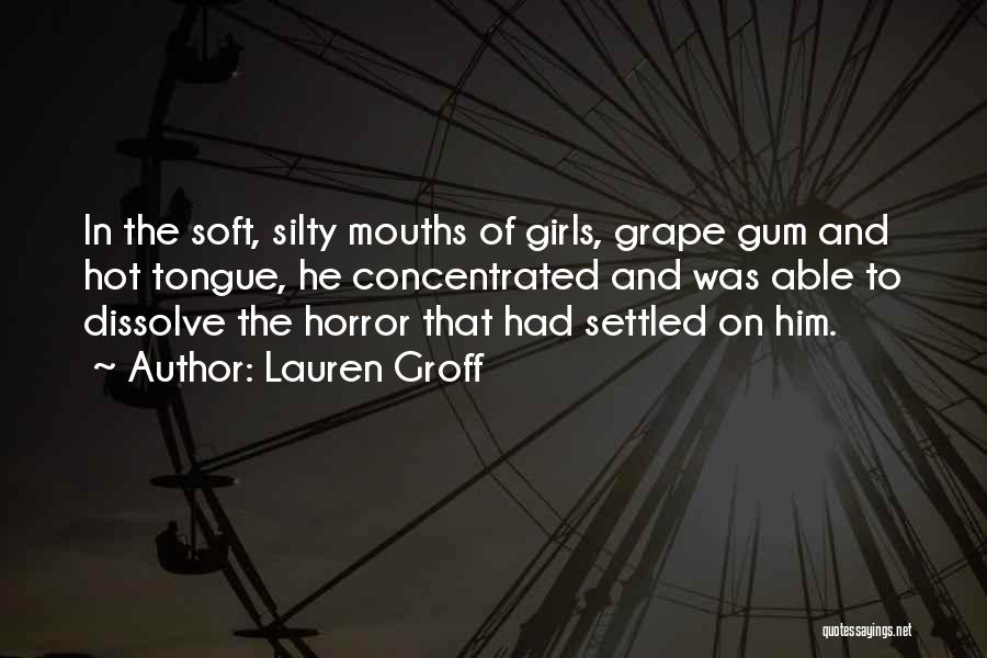 Lauren Groff Quotes: In The Soft, Silty Mouths Of Girls, Grape Gum And Hot Tongue, He Concentrated And Was Able To Dissolve The