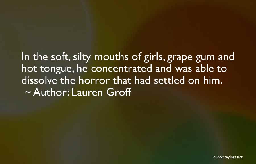 Lauren Groff Quotes: In The Soft, Silty Mouths Of Girls, Grape Gum And Hot Tongue, He Concentrated And Was Able To Dissolve The