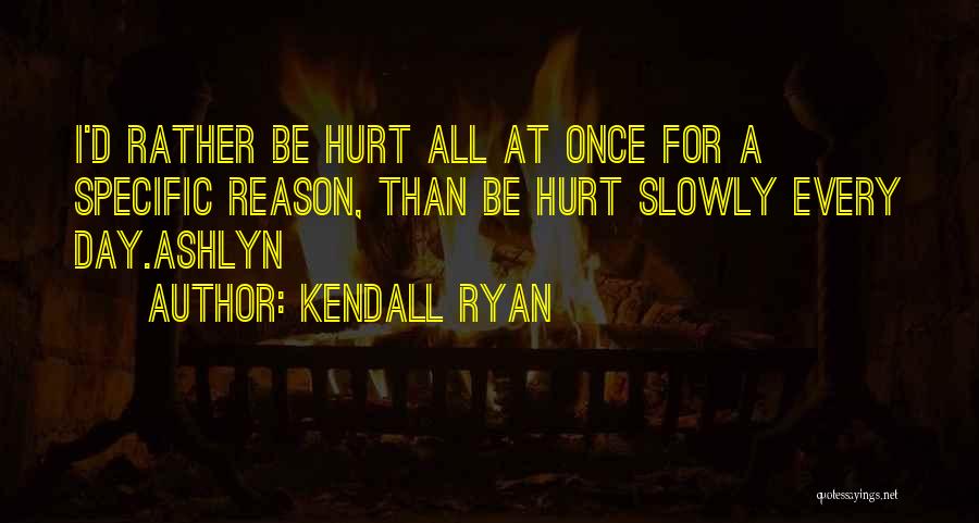 Kendall Ryan Quotes: I'd Rather Be Hurt All At Once For A Specific Reason, Than Be Hurt Slowly Every Day.ashlyn