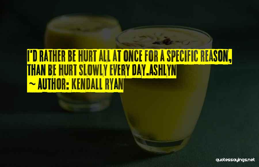 Kendall Ryan Quotes: I'd Rather Be Hurt All At Once For A Specific Reason, Than Be Hurt Slowly Every Day.ashlyn