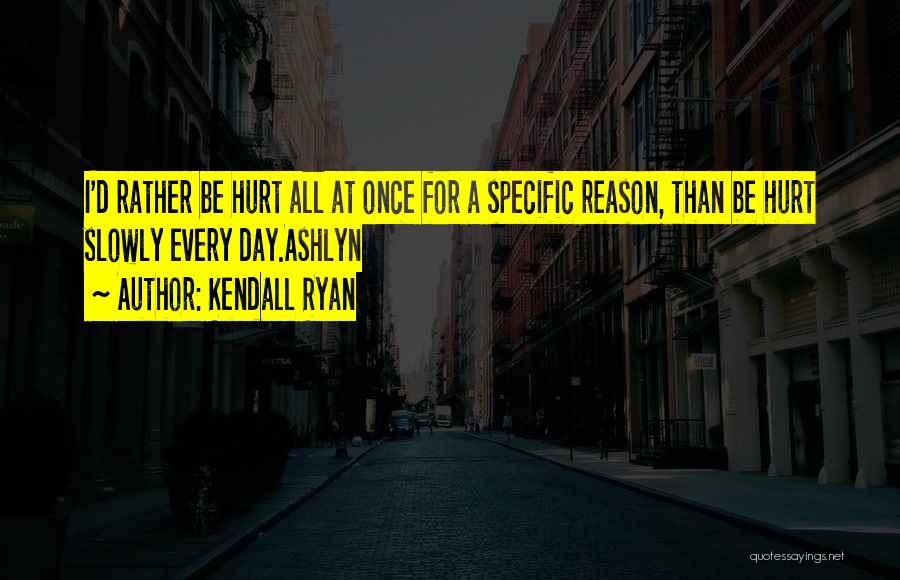 Kendall Ryan Quotes: I'd Rather Be Hurt All At Once For A Specific Reason, Than Be Hurt Slowly Every Day.ashlyn