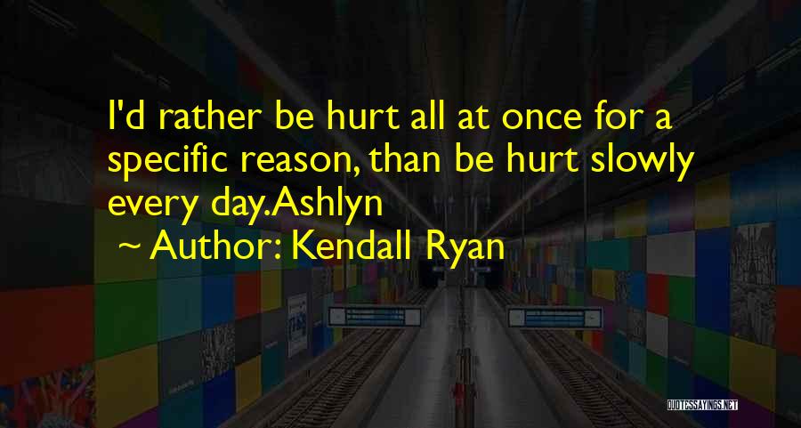 Kendall Ryan Quotes: I'd Rather Be Hurt All At Once For A Specific Reason, Than Be Hurt Slowly Every Day.ashlyn