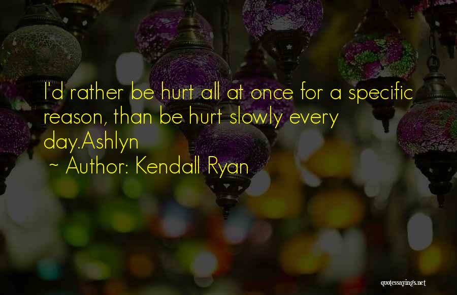 Kendall Ryan Quotes: I'd Rather Be Hurt All At Once For A Specific Reason, Than Be Hurt Slowly Every Day.ashlyn