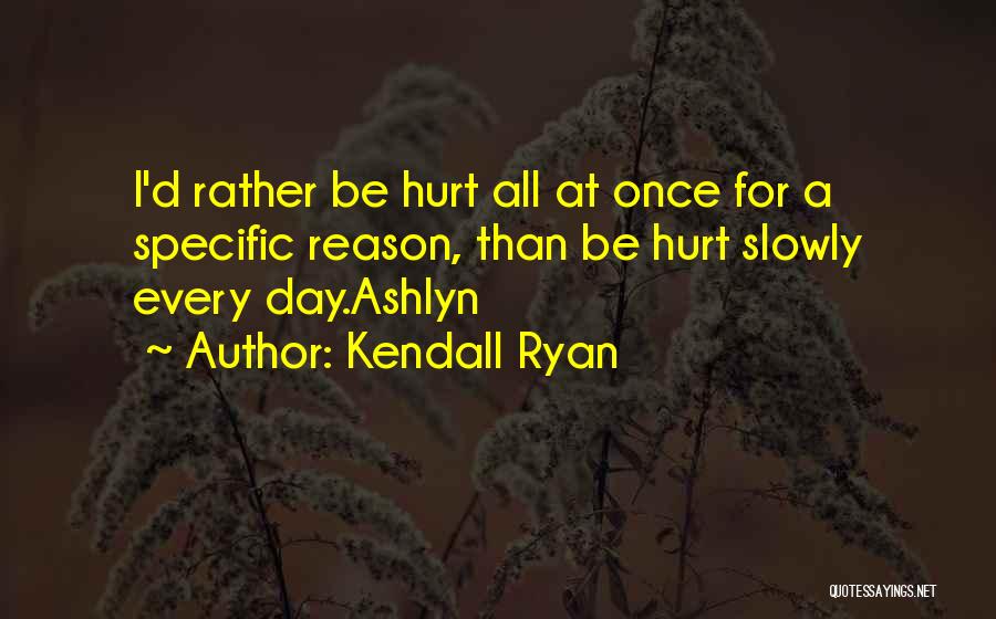 Kendall Ryan Quotes: I'd Rather Be Hurt All At Once For A Specific Reason, Than Be Hurt Slowly Every Day.ashlyn