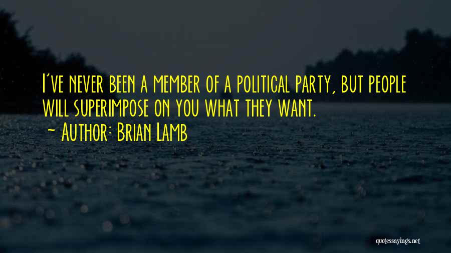 Brian Lamb Quotes: I've Never Been A Member Of A Political Party, But People Will Superimpose On You What They Want.