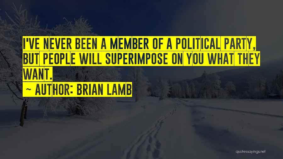 Brian Lamb Quotes: I've Never Been A Member Of A Political Party, But People Will Superimpose On You What They Want.