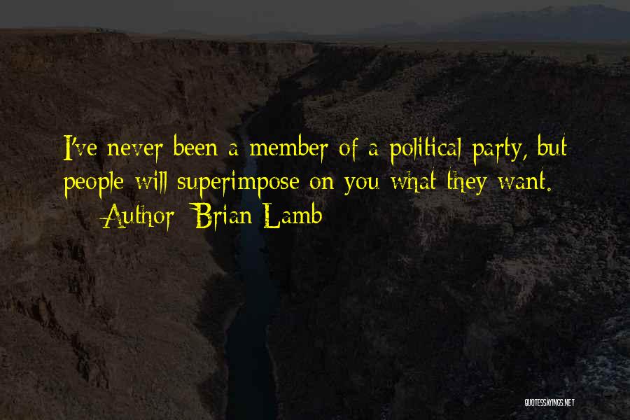 Brian Lamb Quotes: I've Never Been A Member Of A Political Party, But People Will Superimpose On You What They Want.