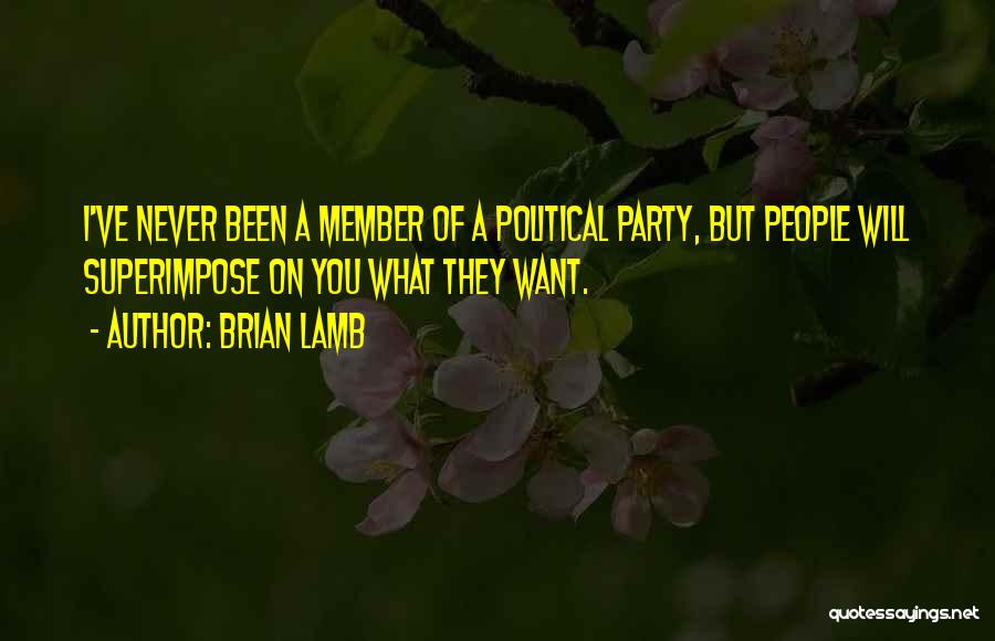 Brian Lamb Quotes: I've Never Been A Member Of A Political Party, But People Will Superimpose On You What They Want.