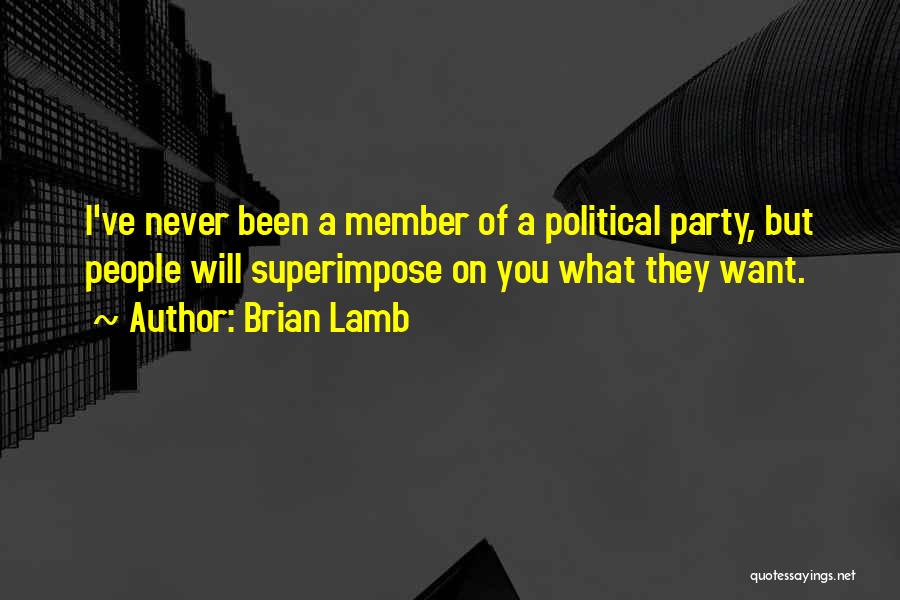 Brian Lamb Quotes: I've Never Been A Member Of A Political Party, But People Will Superimpose On You What They Want.