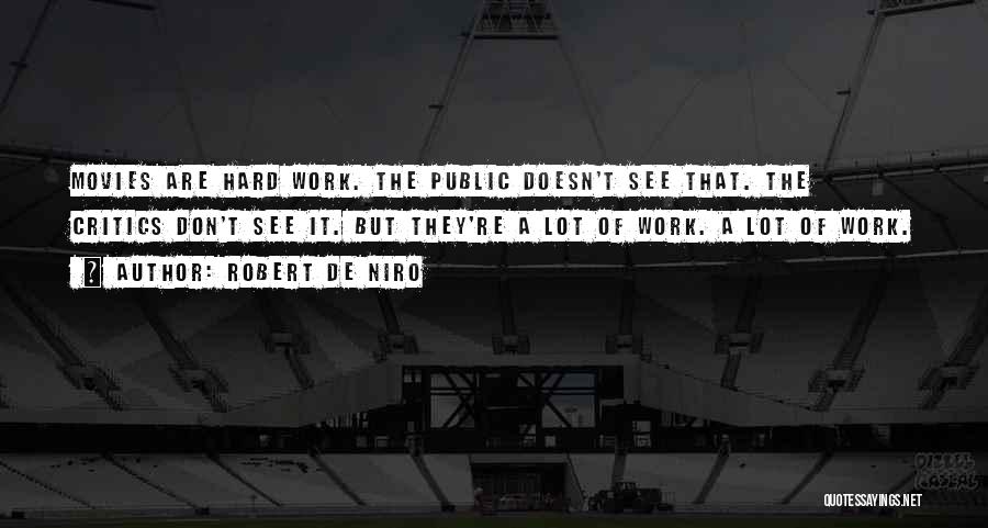 Robert De Niro Quotes: Movies Are Hard Work. The Public Doesn't See That. The Critics Don't See It. But They're A Lot Of Work.