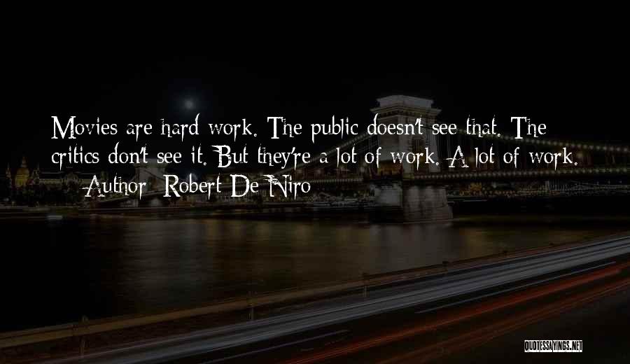 Robert De Niro Quotes: Movies Are Hard Work. The Public Doesn't See That. The Critics Don't See It. But They're A Lot Of Work.