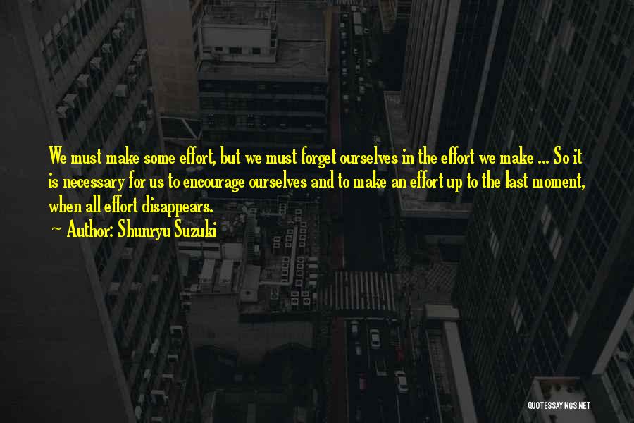 Shunryu Suzuki Quotes: We Must Make Some Effort, But We Must Forget Ourselves In The Effort We Make ... So It Is Necessary