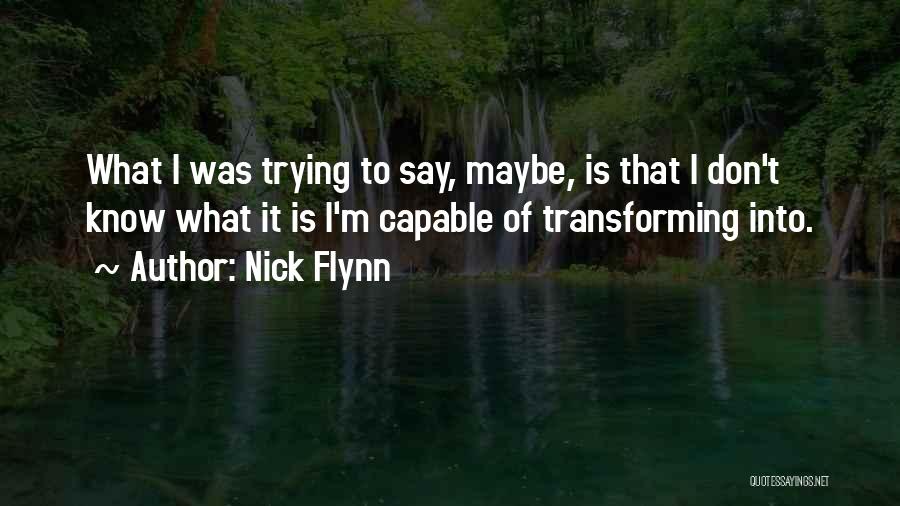 Nick Flynn Quotes: What I Was Trying To Say, Maybe, Is That I Don't Know What It Is I'm Capable Of Transforming Into.