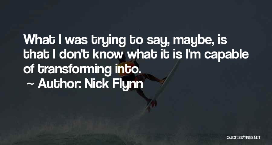 Nick Flynn Quotes: What I Was Trying To Say, Maybe, Is That I Don't Know What It Is I'm Capable Of Transforming Into.