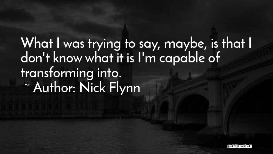 Nick Flynn Quotes: What I Was Trying To Say, Maybe, Is That I Don't Know What It Is I'm Capable Of Transforming Into.