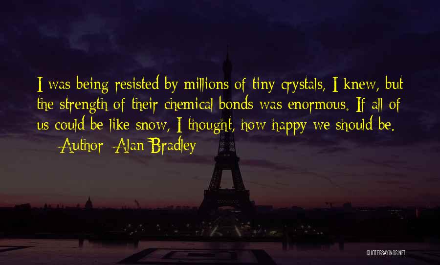 Alan Bradley Quotes: I Was Being Resisted By Millions Of Tiny Crystals, I Knew, But The Strength Of Their Chemical Bonds Was Enormous.