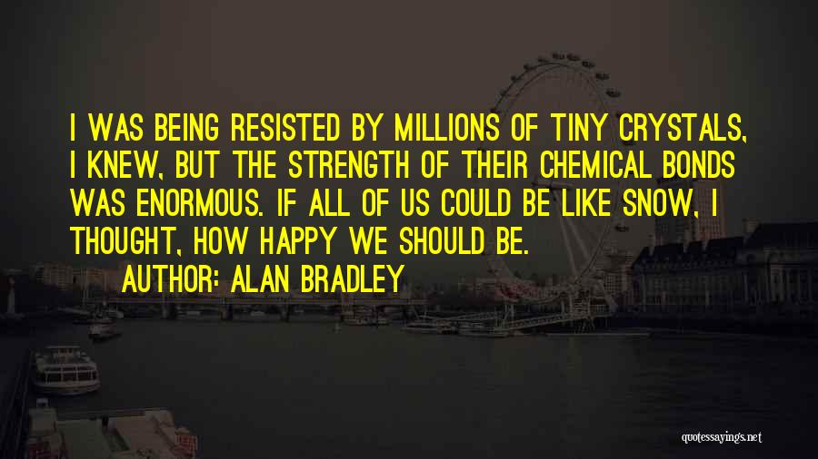 Alan Bradley Quotes: I Was Being Resisted By Millions Of Tiny Crystals, I Knew, But The Strength Of Their Chemical Bonds Was Enormous.
