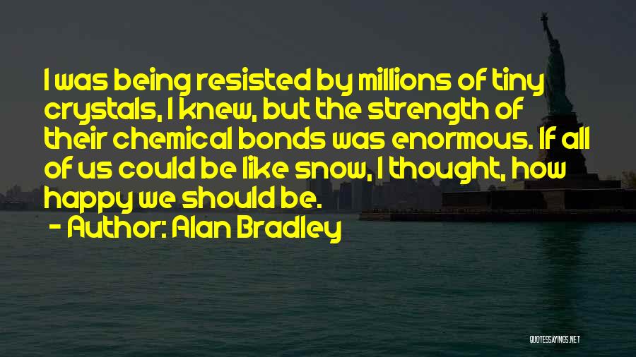 Alan Bradley Quotes: I Was Being Resisted By Millions Of Tiny Crystals, I Knew, But The Strength Of Their Chemical Bonds Was Enormous.
