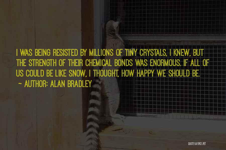 Alan Bradley Quotes: I Was Being Resisted By Millions Of Tiny Crystals, I Knew, But The Strength Of Their Chemical Bonds Was Enormous.