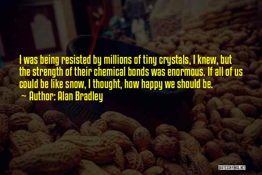 Alan Bradley Quotes: I Was Being Resisted By Millions Of Tiny Crystals, I Knew, But The Strength Of Their Chemical Bonds Was Enormous.