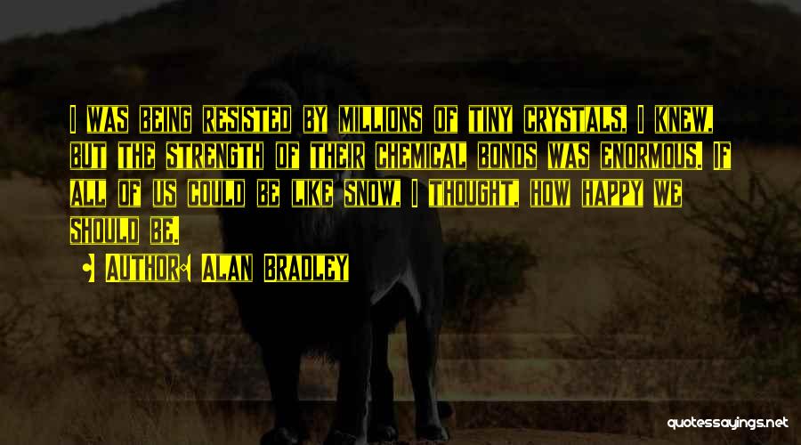 Alan Bradley Quotes: I Was Being Resisted By Millions Of Tiny Crystals, I Knew, But The Strength Of Their Chemical Bonds Was Enormous.