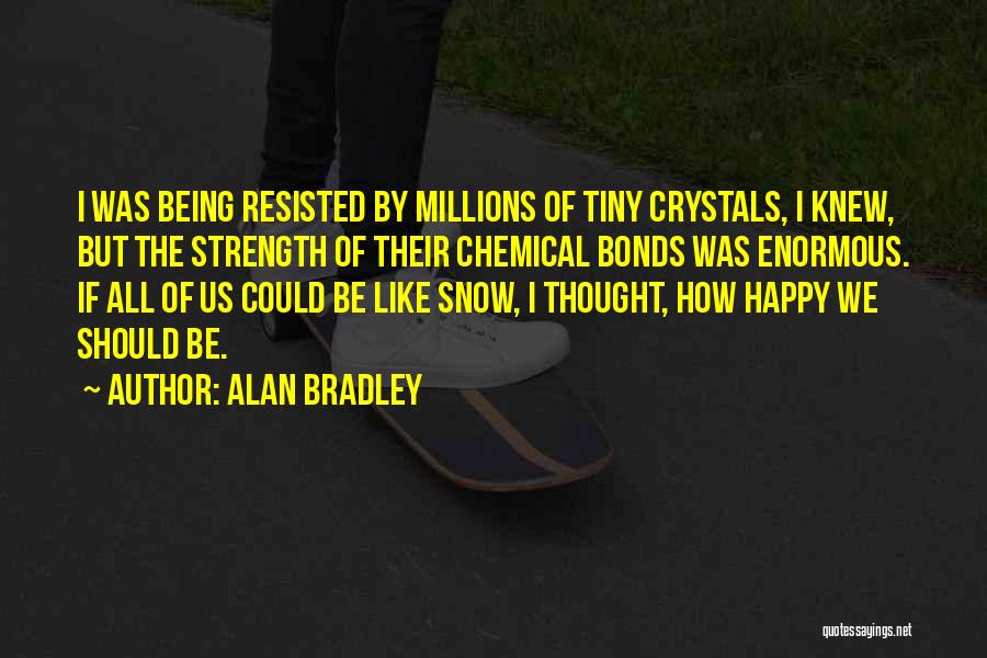 Alan Bradley Quotes: I Was Being Resisted By Millions Of Tiny Crystals, I Knew, But The Strength Of Their Chemical Bonds Was Enormous.