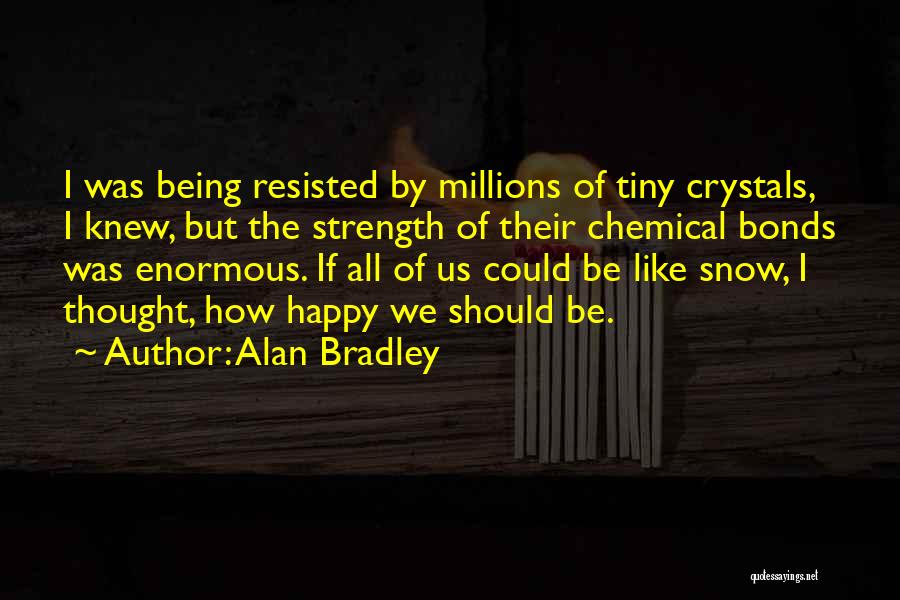Alan Bradley Quotes: I Was Being Resisted By Millions Of Tiny Crystals, I Knew, But The Strength Of Their Chemical Bonds Was Enormous.