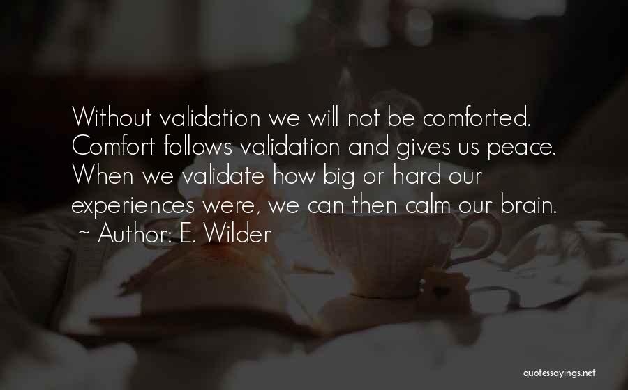 E. Wilder Quotes: Without Validation We Will Not Be Comforted. Comfort Follows Validation And Gives Us Peace. When We Validate How Big Or