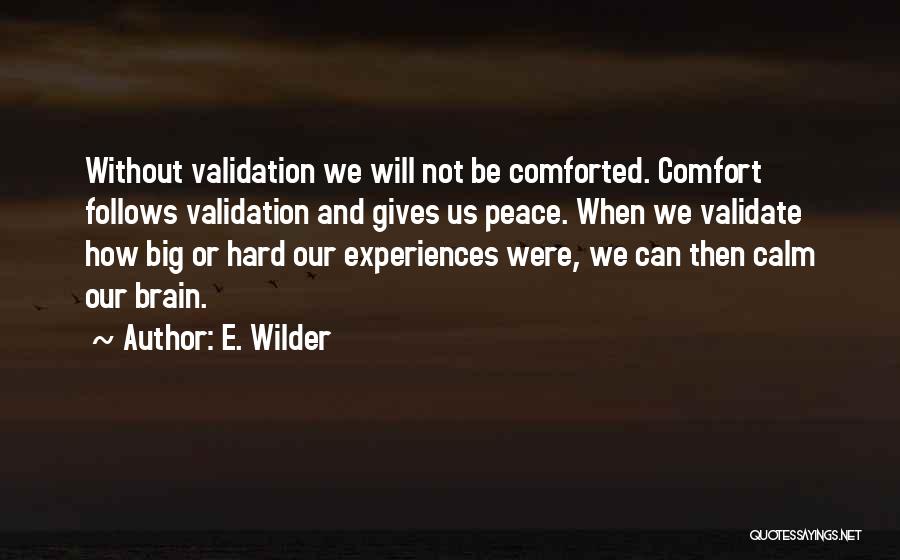 E. Wilder Quotes: Without Validation We Will Not Be Comforted. Comfort Follows Validation And Gives Us Peace. When We Validate How Big Or