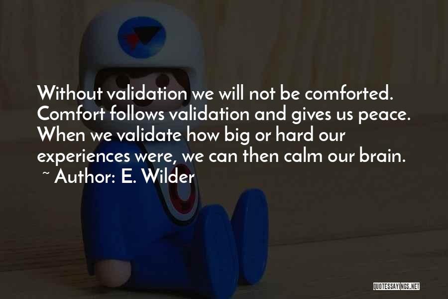 E. Wilder Quotes: Without Validation We Will Not Be Comforted. Comfort Follows Validation And Gives Us Peace. When We Validate How Big Or